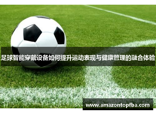 足球智能穿戴设备如何提升运动表现与健康管理的融合体验